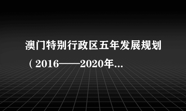 澳门特别行政区五年发展规划（2016——2020年）草案文本