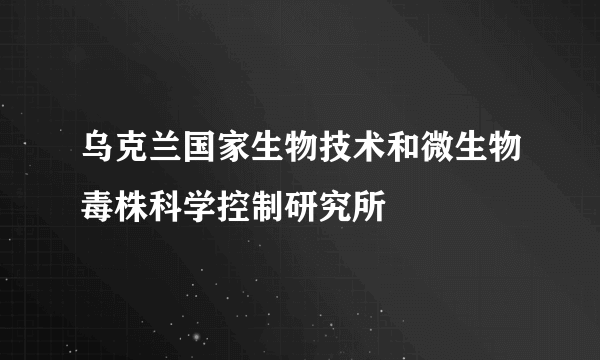 乌克兰国家生物技术和微生物毒株科学控制研究所