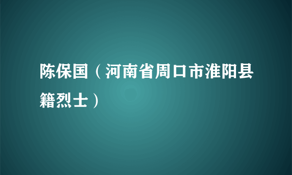 陈保国（河南省周口市淮阳县籍烈士）