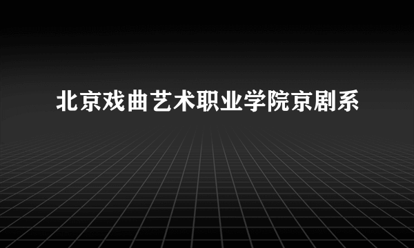 北京戏曲艺术职业学院京剧系