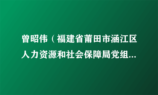 曾昭伟（福建省莆田市涵江区人力资源和社会保障局党组副书记、局长）