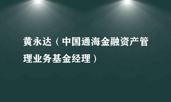 黄永达（中国通海金融资产管理业务基金经理）