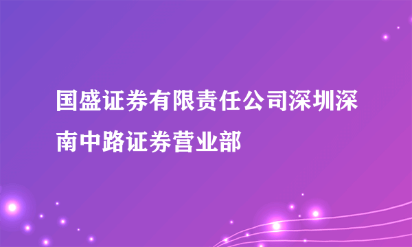 国盛证券有限责任公司深圳深南中路证券营业部