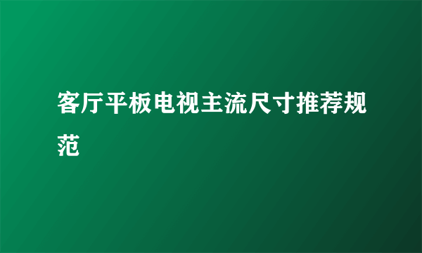 客厅平板电视主流尺寸推荐规范