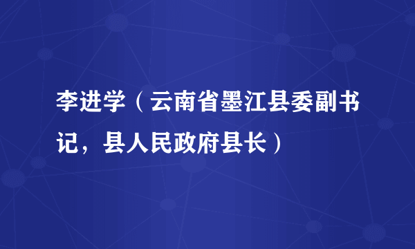 李进学（云南省墨江县委副书记，县人民政府县长）