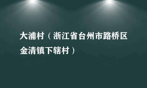 大浦村（浙江省台州市路桥区金清镇下辖村）