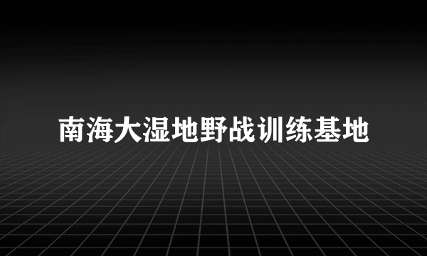 南海大湿地野战训练基地