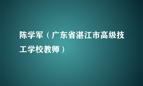 陈学军（广东省湛江市高级技工学校教师）