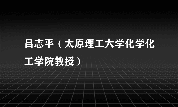 吕志平（太原理工大学化学化工学院教授）