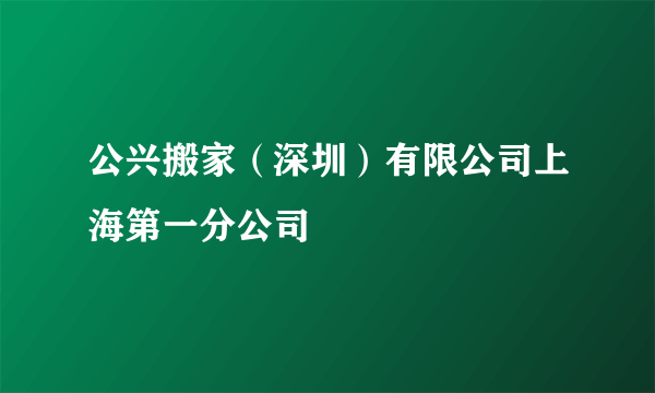 公兴搬家（深圳）有限公司上海第一分公司