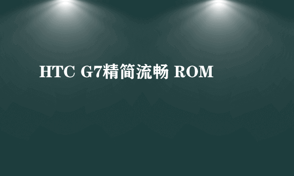 HTC G7精简流畅 ROM