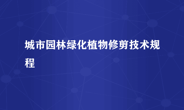 城市园林绿化植物修剪技术规程