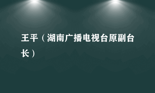 王平（湖南广播电视台原副台长）