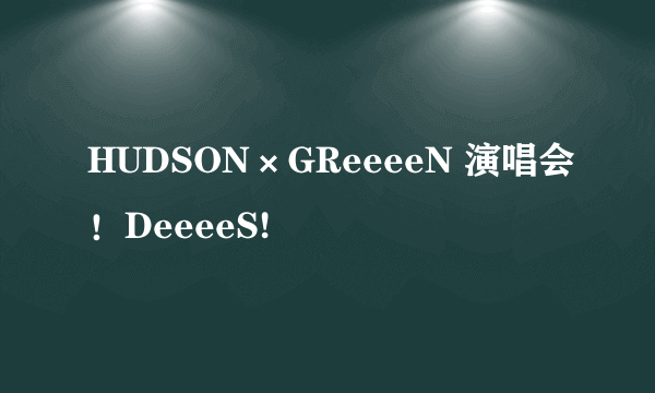 HUDSON×GReeeeN 演唱会！DeeeeS!