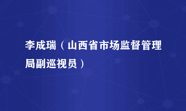 李成瑞（山西省市场监督管理局副巡视员）