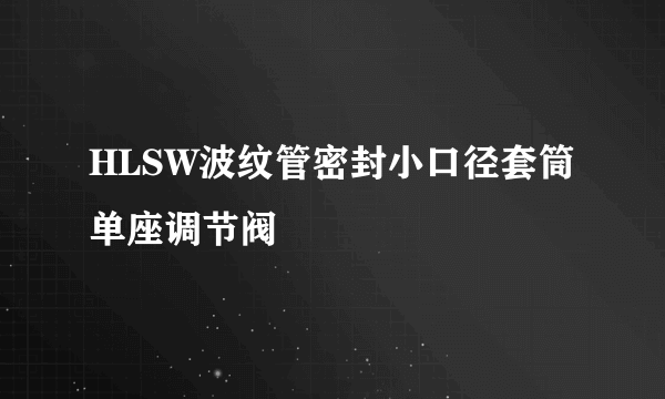 HLSW波纹管密封小口径套筒单座调节阀