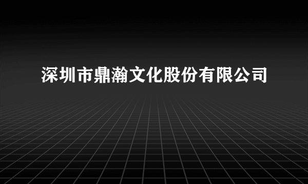 深圳市鼎瀚文化股份有限公司