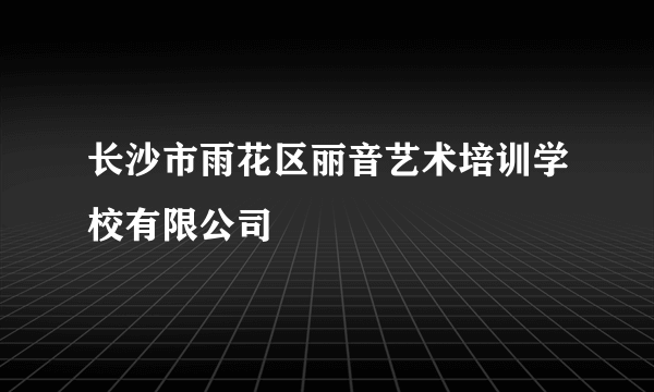 长沙市雨花区丽音艺术培训学校有限公司