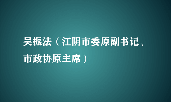 吴振法（江阴市委原副书记、市政协原主席）