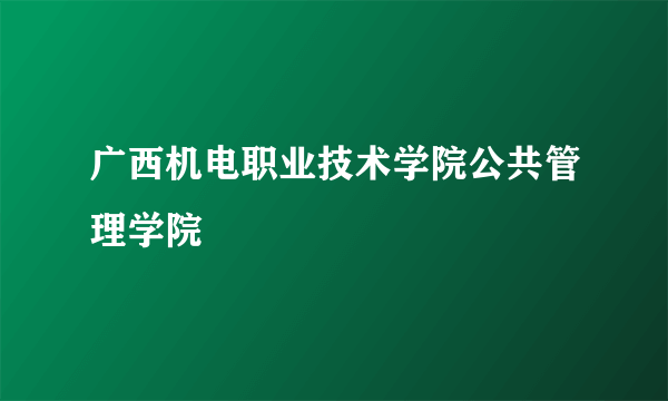 广西机电职业技术学院公共管理学院