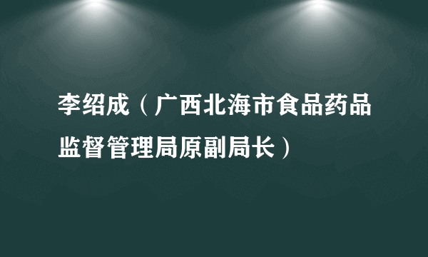 李绍成（广西北海市食品药品监督管理局原副局长）