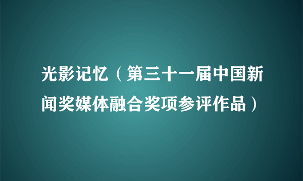 光影记忆（第三十一届中国新闻奖媒体融合奖项参评作品）