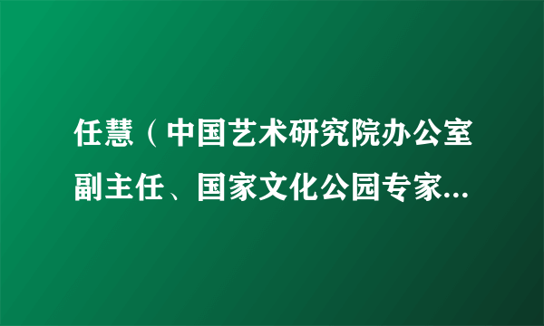 任慧（中国艺术研究院办公室副主任、国家文化公园专家咨询委员会秘书处副秘书长、研究员）