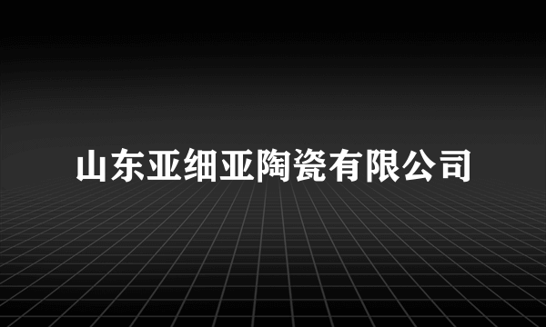 山东亚细亚陶瓷有限公司