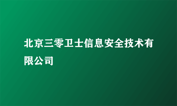 北京三零卫士信息安全技术有限公司