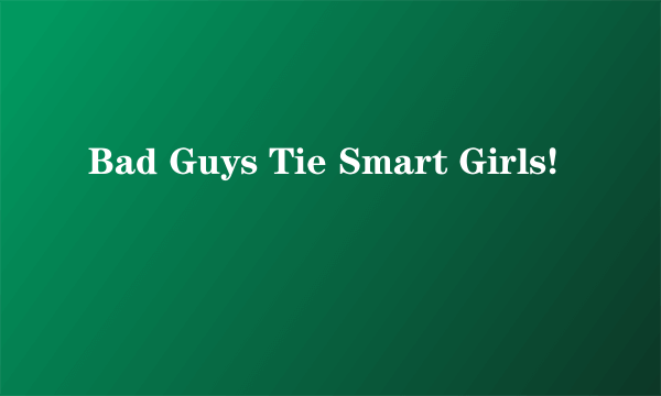 Bad Guys Tie Smart Girls!