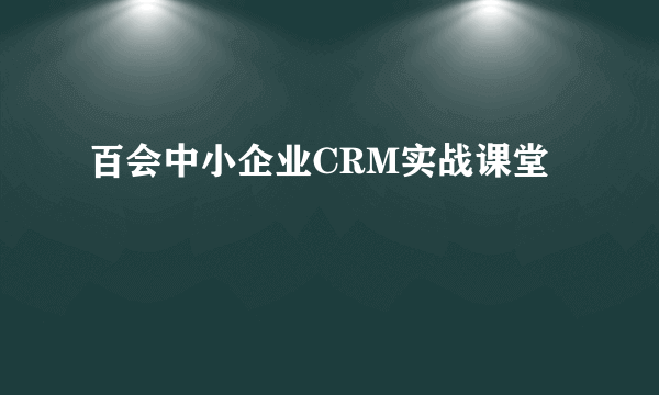 百会中小企业CRM实战课堂