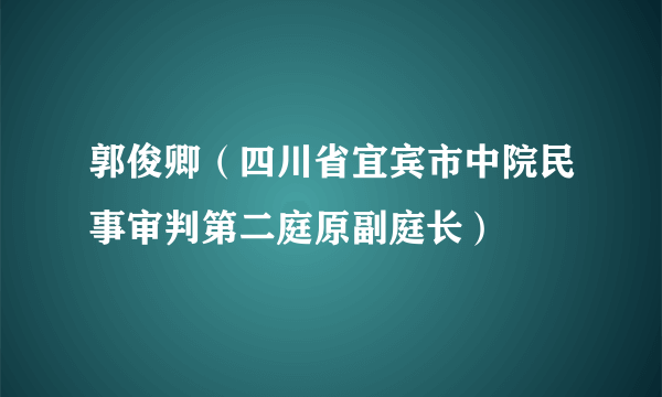 郭俊卿（四川省宜宾市中院民事审判第二庭原副庭长）