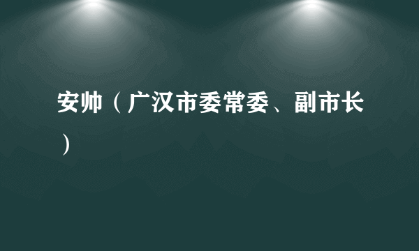 安帅（广汉市委常委、副市长）