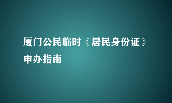 厦门公民临时《居民身份证》申办指南