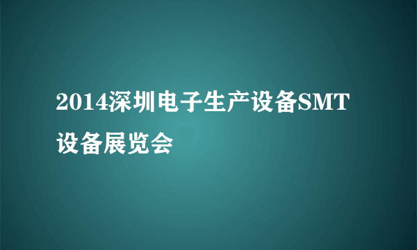 2014深圳电子生产设备SMT设备展览会