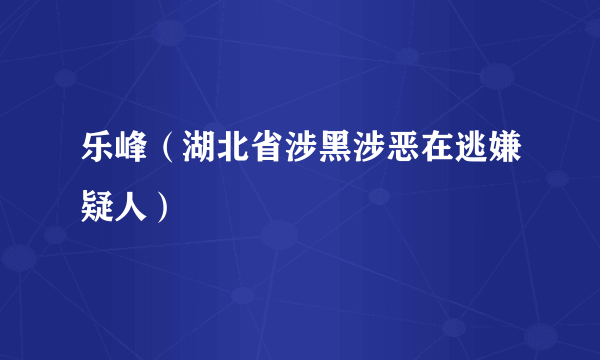 乐峰（湖北省涉黑涉恶在逃嫌疑人）