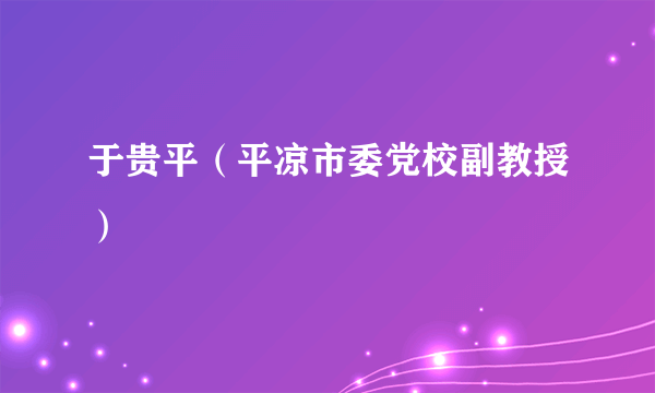 于贵平（平凉市委党校副教授）