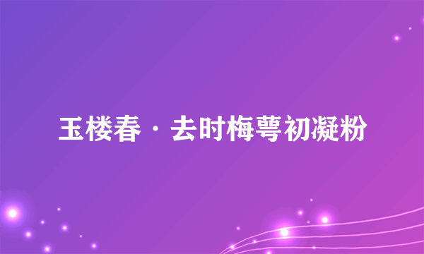 玉楼春·去时梅萼初凝粉