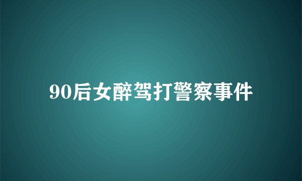 90后女醉驾打警察事件