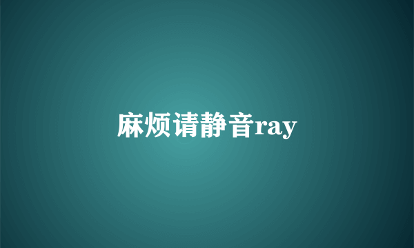 麻烦请静音ray