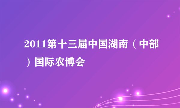 2011第十三届中国湖南（中部）国际农博会