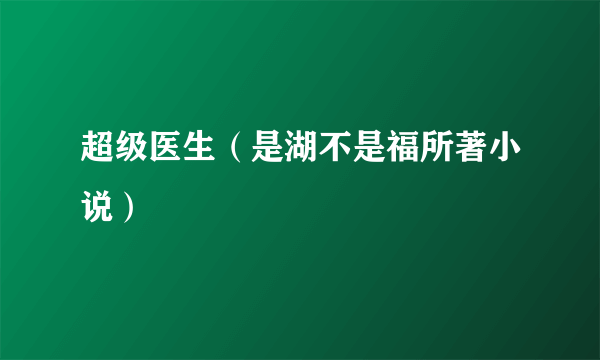 超级医生（是湖不是福所著小说）