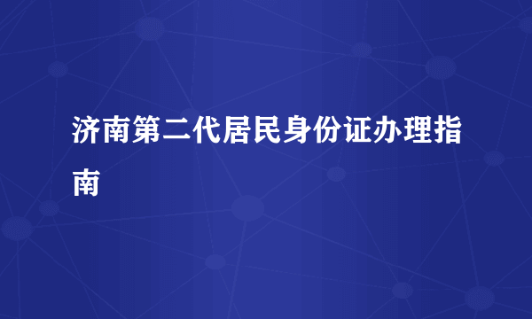 济南第二代居民身份证办理指南