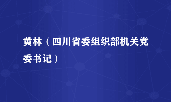 黄林（四川省委组织部机关党委书记）