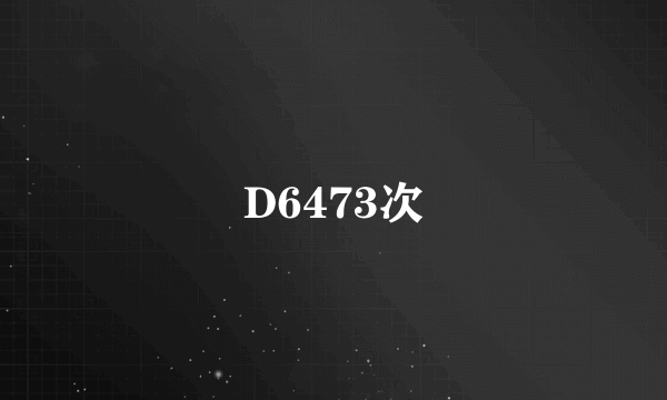 D6473次