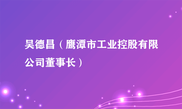 吴德昌（鹰潭市工业控股有限公司董事长）