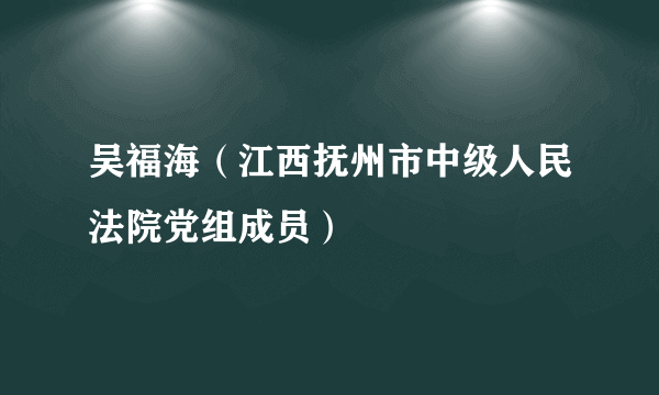 吴福海（江西抚州市中级人民法院党组成员）