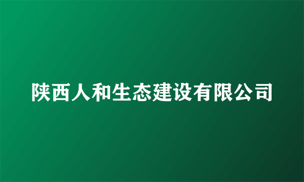 陕西人和生态建设有限公司