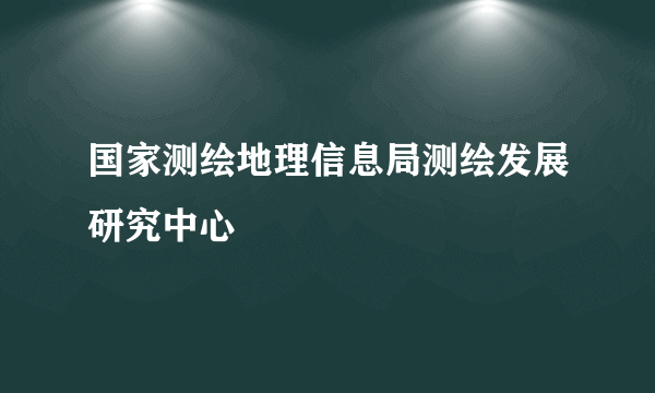 国家测绘地理信息局测绘发展研究中心