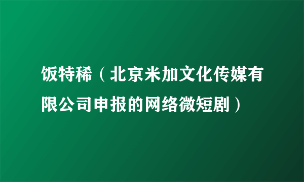 饭特稀（北京米加文化传媒有限公司申报的网络微短剧）